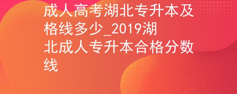 成人高考湖北专升本及格线多少_2019湖北成人专升本合格分数线