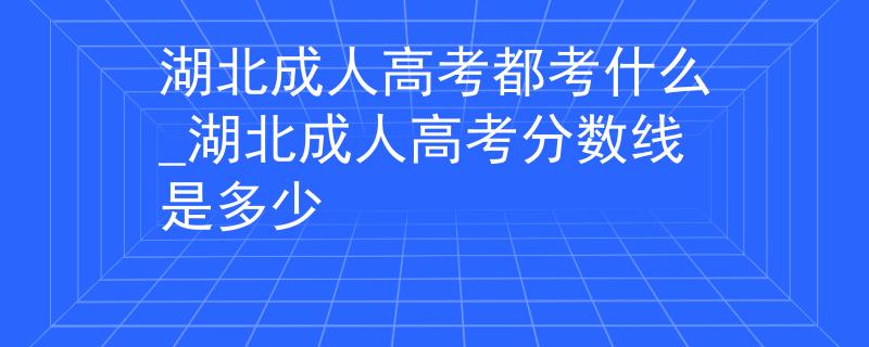 湖北成人高考都考什么_湖北成人高考分数线是多少