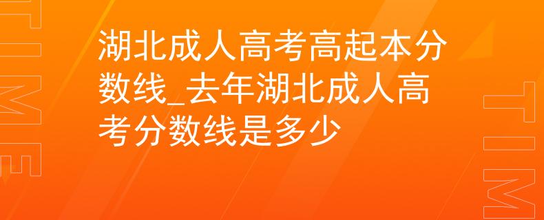 湖北成人高考高起本分数线_去年湖北成人高考分数线是多少