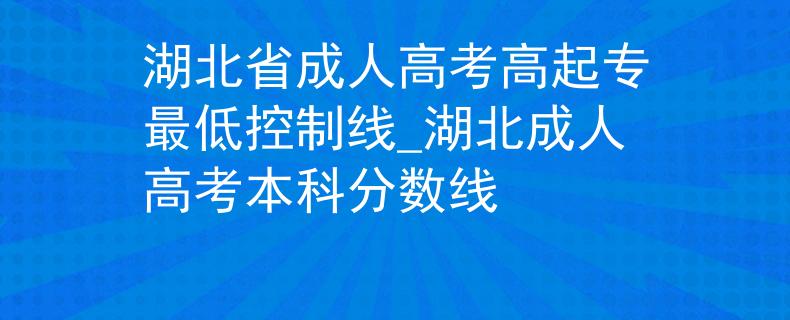 湖北省成人高考高起专最低控制线_湖北成人高考本科分数线