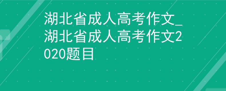 湖北省成人高考作文_湖北省成人高考作文2020题目