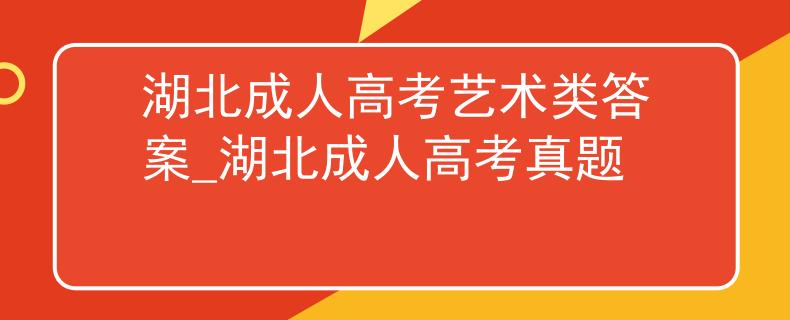 湖北成人高考艺术类答案_湖北成人高考真题