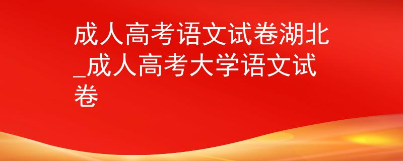 成人高考语文试卷湖北_成人高考大学语文试卷
