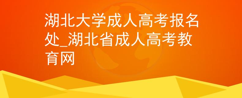 湖北大学成人高考报名处_湖北省成人高考教育网