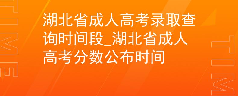 湖北省成人高考录取查询时间段_湖北省成人高考分数公布时间