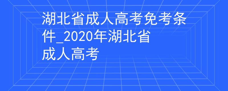 湖北省成人高考免考条件_2020年湖北省成人高考