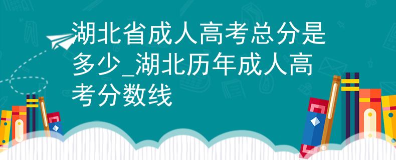 湖北省成人高考总分是多少_湖北历年成人高考分数线 湖北省成人高考总分是多少_湖北历年成人高考分数线