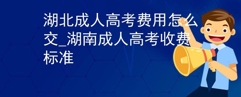湖北成人高考费用怎么交_湖南成人高考收费标准 湖北成人高考费用怎么交_湖南成人高考收费标准