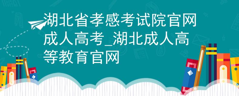 湖北省孝感考试院官网成人高考_湖北成人高等教育官网