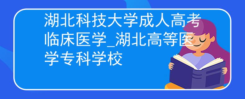湖北科技大学成人高考临床医学_湖北高等医学专科学校