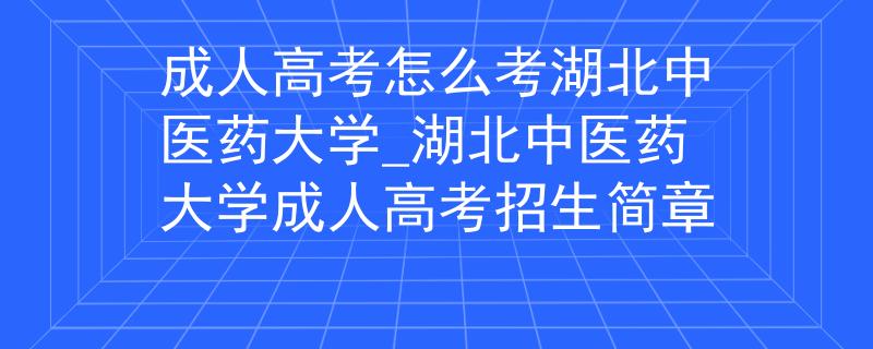 成人高考怎么考湖北中医药大学_湖北中医药大学成人高考招生简章