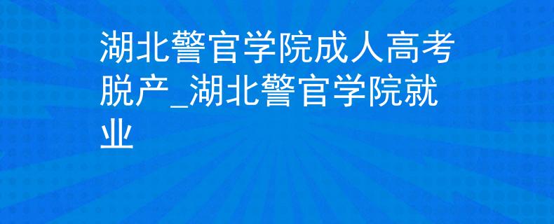 湖北警官学院成人高考脱产_湖北警官学院就业