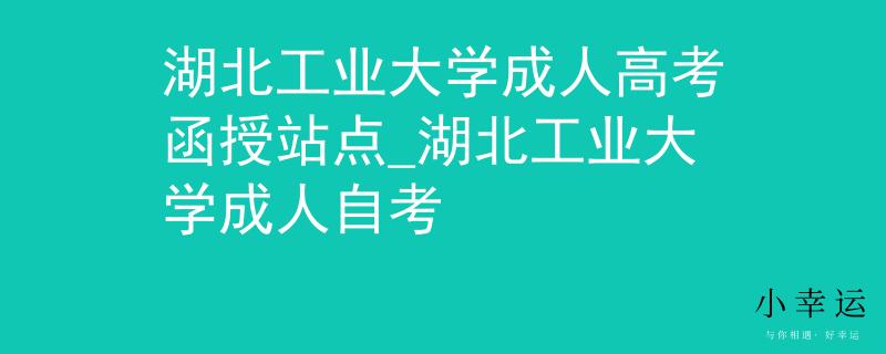 湖北工业大学成人高考函授站点_湖北工业大学成人自考