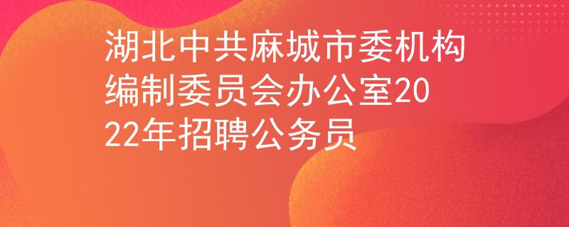 湖北中共麻城市委机构编制委员会办公室2022年招聘公务员