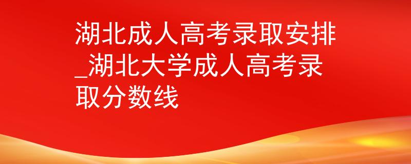 湖北成人高考录取安排_湖北大学成人高考录取分数线