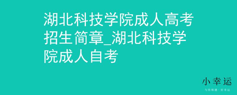 湖北科技学院成人高考招生简章_湖北科技学院成人自考 湖北科技学院成人高考招生简章_湖北科技学院成人自考