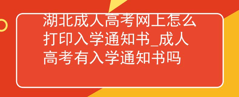 湖北成人高考网上怎么打印入学通知书_成人高考有入学通知书吗 湖北成人高考网上怎么打印入学通知书_成人高考有入学通知书吗
