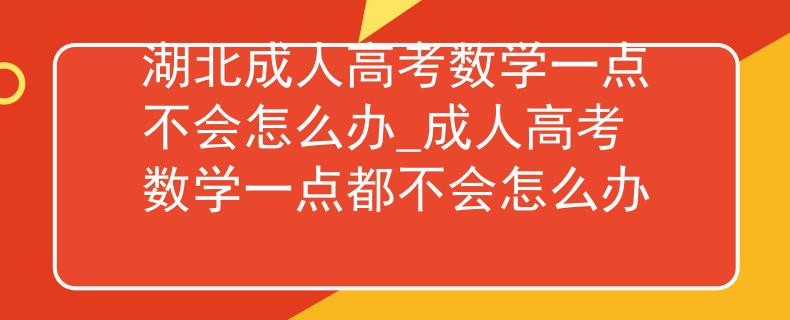 湖北成人高考数学一点不会怎么办_成人高考数学一点都不会怎么办
