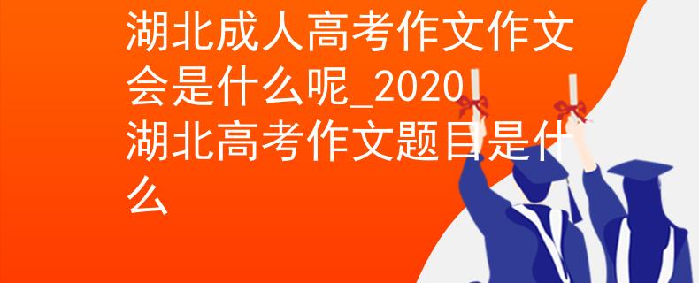 湖北成人高考作文作文会是什么呢_2020湖北高考作文题目是什么 湖北成人高考作文作文会是什么呢_2020湖北高考作文题目是什么