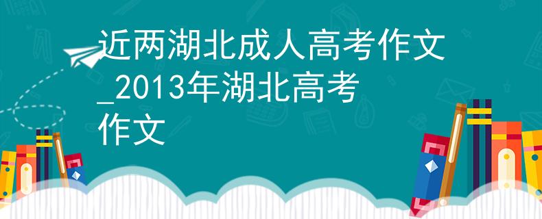 近两湖北成人高考作文_2013年湖北高考作文