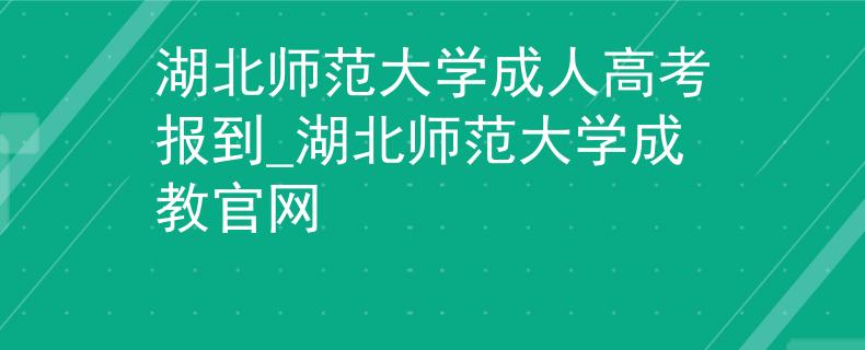 湖北师范大学成人高考报到_湖北师范大学成教官网 湖北师范大学成人高考报到_湖北师范大学成教官网