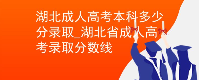 湖北成人高考本科多少分录取_湖北省成人高考录取分数线