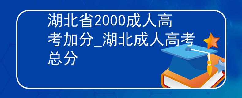 湖北省2000成人高考加分_湖北成人高考总分