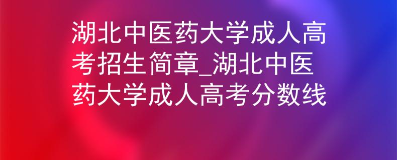 湖北中医药大学成人高考招生简章_湖北中医药大学成人高考分数线 湖北中医药大学成人高考招生简章_湖北中医药大学成人高考分数线