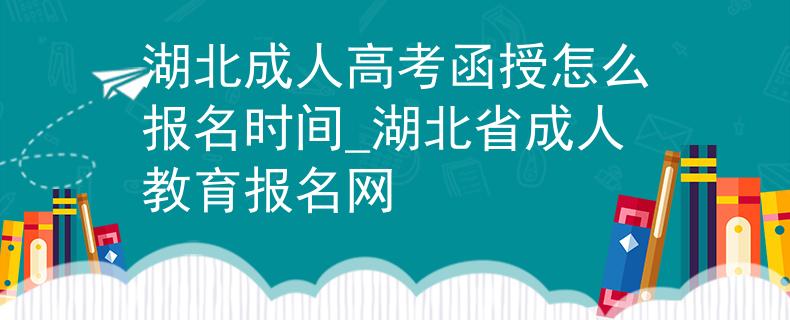 湖北成人高考函授怎么报名时间_湖北省成人教育报名网 湖北成人高考函授怎么报名时间_湖北省成人教育报名网