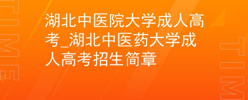 湖北中医院大学成人高考_湖北中医药大学成人高考招生简章