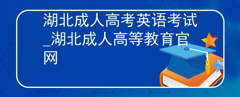 湖北成人高考英语考试_湖北成人高等教育官网 湖北成人高考英语考试_湖北成人高等教育官网