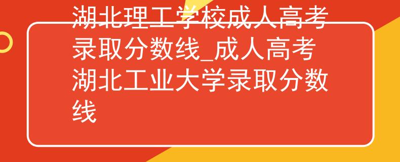 湖北理工学校成人高考录取分数线_成人高考湖北工业大学录取分数线 湖北理工学校成人高考录取分数线_成人高考湖北工业大学录取分数线