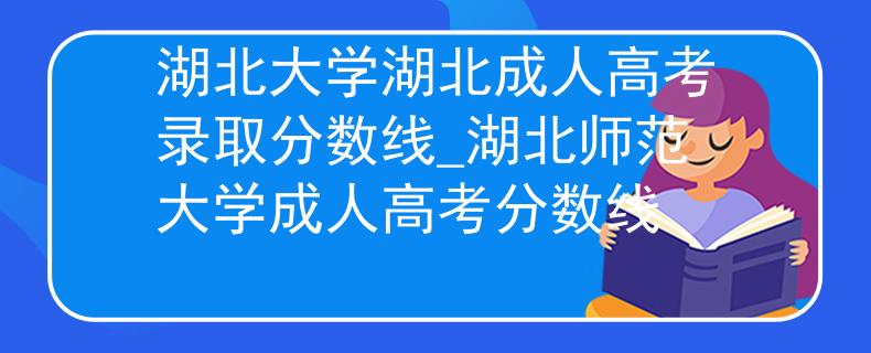 湖北大学湖北成人高考录取分数线_湖北师范大学成人高考分数线