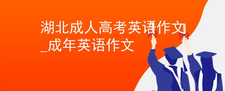 湖北成人高考英语作文_成年英语作文
