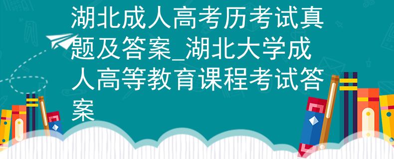 湖北成人高考历考试真题及答案_湖北大学成人高等教育课程考试答案