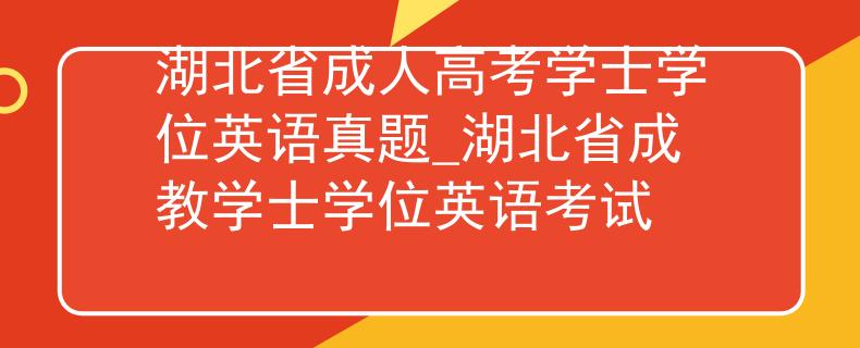 湖北省成人高考学士学位英语真题_湖北省成教学士学位英语考试
