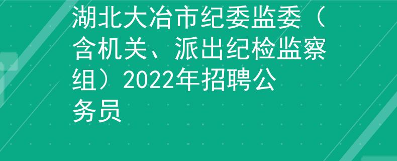 湖北大冶市纪委监委（含机关、派出纪检监察组）2022年招聘公务员