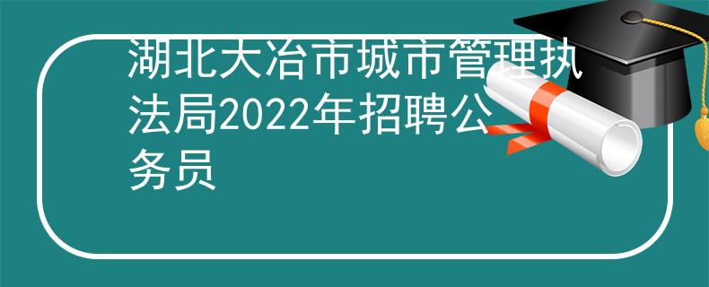 湖北大冶市城市管理执法局2022年招聘公务员