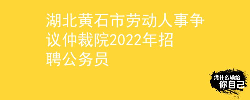 湖北黄石市劳动人事争议仲裁院2022年招聘公务员