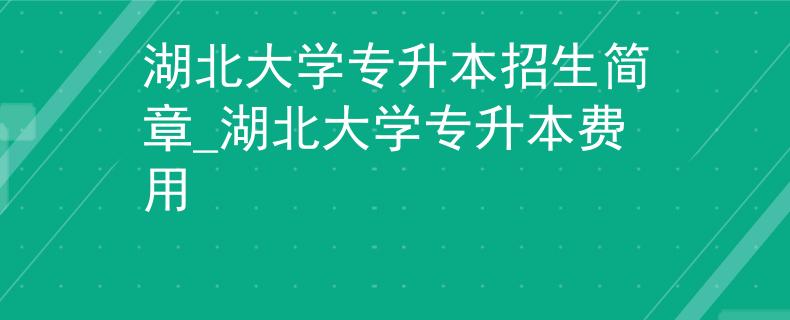 湖北大学专升本招生简章_湖北大学专升本费用