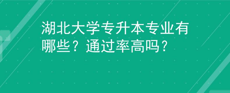 湖北大学专升本专业有哪些？通过率高吗？