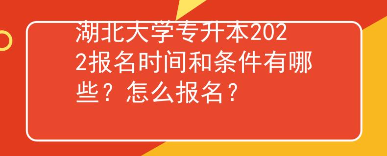 湖北大学专升本2022报名时间和条件有哪些？怎么报名？