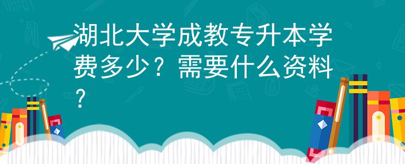 湖北大学成教专升本学费多少？需要什么资料？