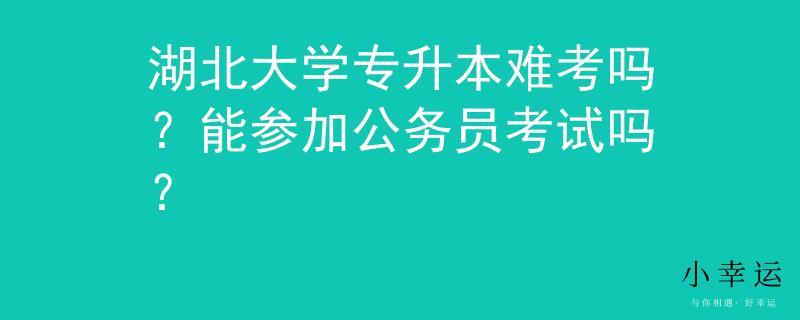 湖北大学专升本难考吗？能参加公务员考试吗？