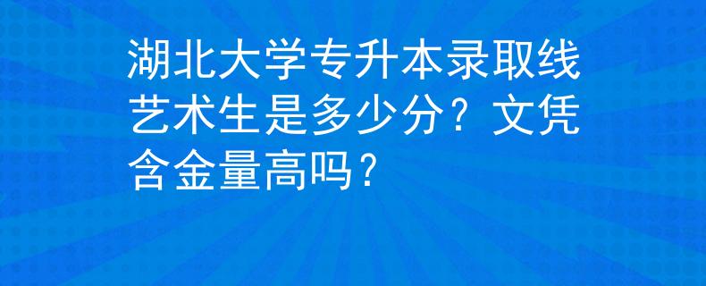 湖北大学专升本录取线艺术生是多少分？文凭含金量高吗？
