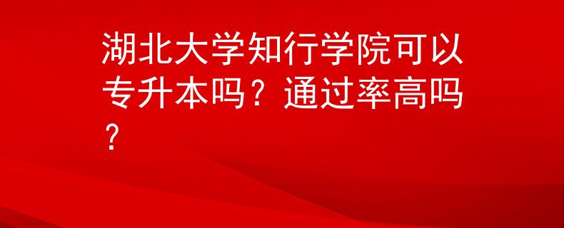 湖北大学知行学院可以专升本吗？通过率高吗？