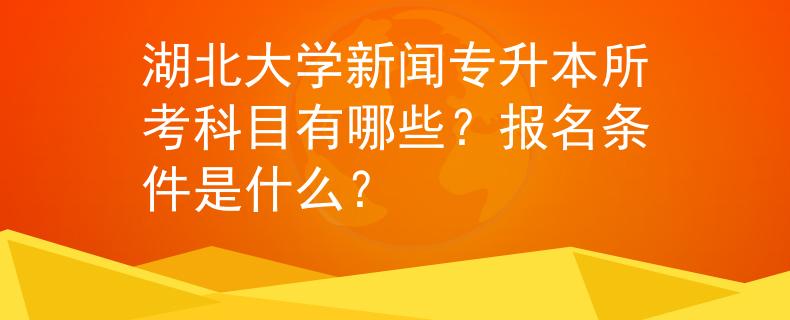 湖北大学新闻专升本所考科目有哪些？报名条件是什么？