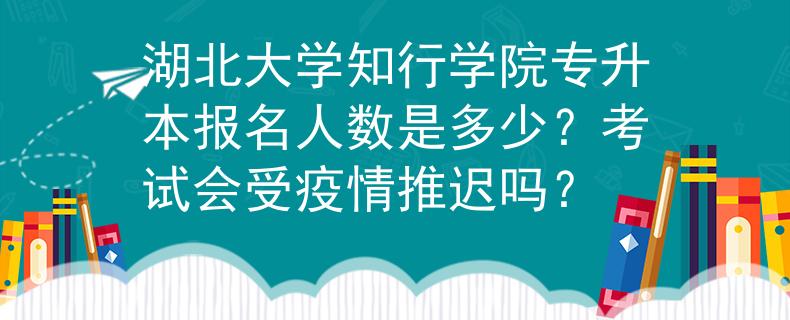 湖北大学知行学院专升本报名人数是多少？考试会受疫情推迟吗？