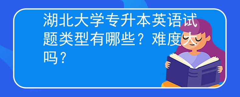 湖北大学专升本英语试题类型有哪些？难度大吗？