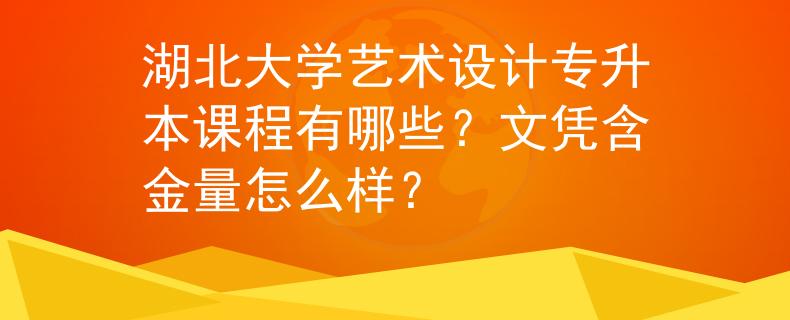湖北大学艺术设计专升本课程有哪些？文凭含金量怎么样？
